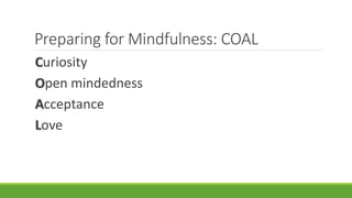 Preparing for Mindfulness: COAL
Curiosity
Open mindedness
Acceptance
Love
 