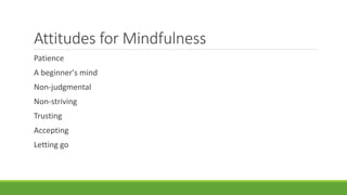 Patience
A beginner's mind
Non-judgmental
Non-striving
Trusting
Accepting
Letting go
Attitudes for Mindfulness
 