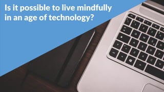 2
Is it possible to live mindfully
in an age of technology?
 