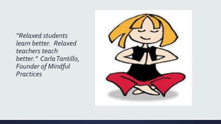 “Relaxed students
learn better. Relaxed
teachers teach
better.” CarlaTantillo,
Founder of Mindful
Practices
 