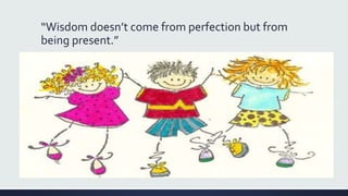 “Wisdom doesn’t come from perfection but from
being present.”
 