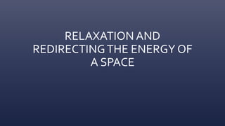 RELAXATION AND
REDIRECTINGTHE ENERGY OF
A SPACE
 