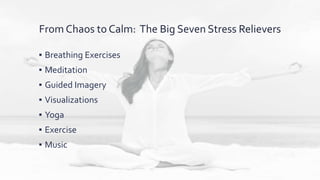 From Chaos to Calm: The Big Seven Stress Relievers
▪ Breathing Exercises
▪ Meditation
▪ Guided Imagery
▪ Visualizations
▪ Yoga
▪ Exercise
▪ Music
 