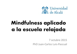 Mindfulness aplicado
a la escuela relajada
7 octubre 2015
PhD Juan-Carlos Luis-Pascual
 
