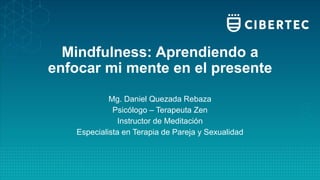 Mindfulness: Aprendiendo a
enfocar mi mente en el presente
Mg. Daniel Quezada Rebaza
Psicólogo – Terapeuta Zen
Instructor de Meditación
Especialista en Terapia de Pareja y Sexualidad
 