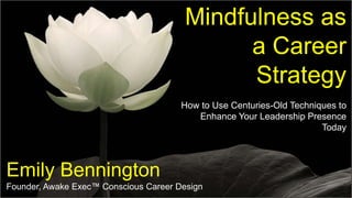 Emily Bennington
Founder, Awake Exec™ Conscious Career Design
Mindfulness as a
Leadership Strategy
The art (and science) of composure
 