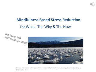 Mindfulness Based Stress Reduction 
The What , The Why & The How 
Most of information in this presentation has come from the lectures, musings, books and writings of 
Dr Jon Kabat-Zinn 
 