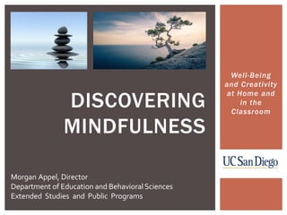 Well-Being
and Creativity
at Home and
in the
Classroom
DISCOVERING
MINDFULNESS
Morgan Appel, Director
Department of Education and BehavioralSciences
Extended Studies and Public Programs
 