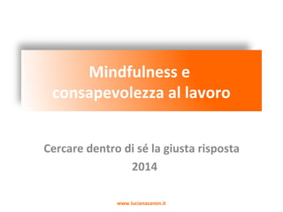 Mindfulness e
consapevolezza al lavoro
Cercare dentro di sé la giusta risposta
www.lucianazanon.it
 