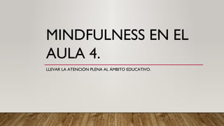 MINDFULNESS EN EL
AULA 4.
LLEVAR LA ATENCIÓN PLENA AL ÁMBITO EDUCATIVO.
 
