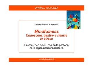 www.lucianazanon.it
Welfare aziendale
luciana zanon & network
Mindfulness
Conoscere, gestire e ridurre
lo stress
Percorsi per lo sviluppo delle persone
nelle organizzazioni sanitarie
 