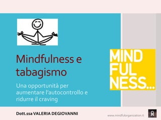 Mindfulness e
tabagismo
Una opportunità per
aumentare l’autocontrollo e
ridurre il craving
Dott.ssaVALERIA DEGIOVANNI www.mindfulorganization.it
 