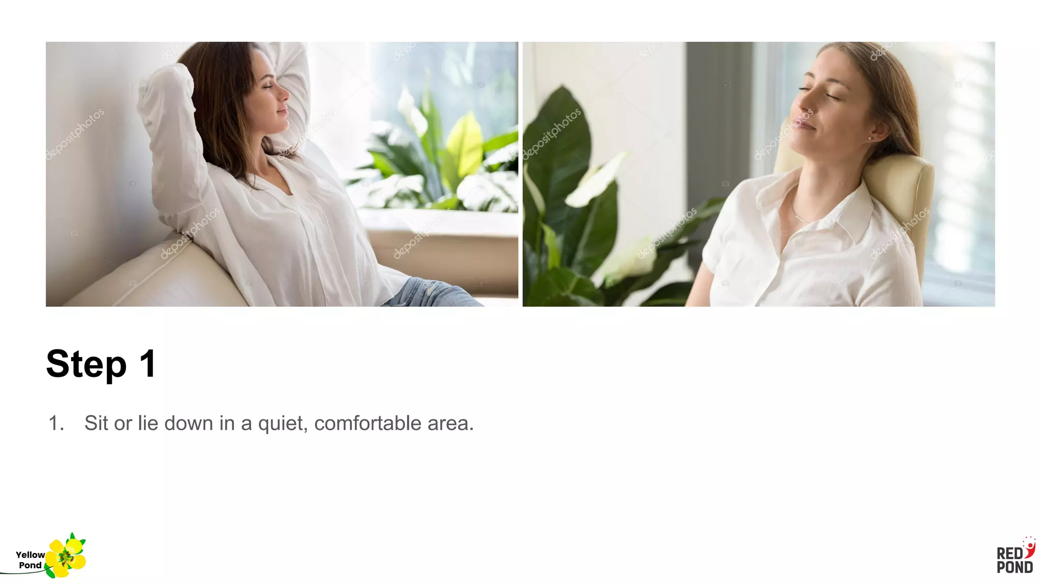 Step 1
1. Sit or lie down in a quiet, comfortable area.
Yellow
Pond
 