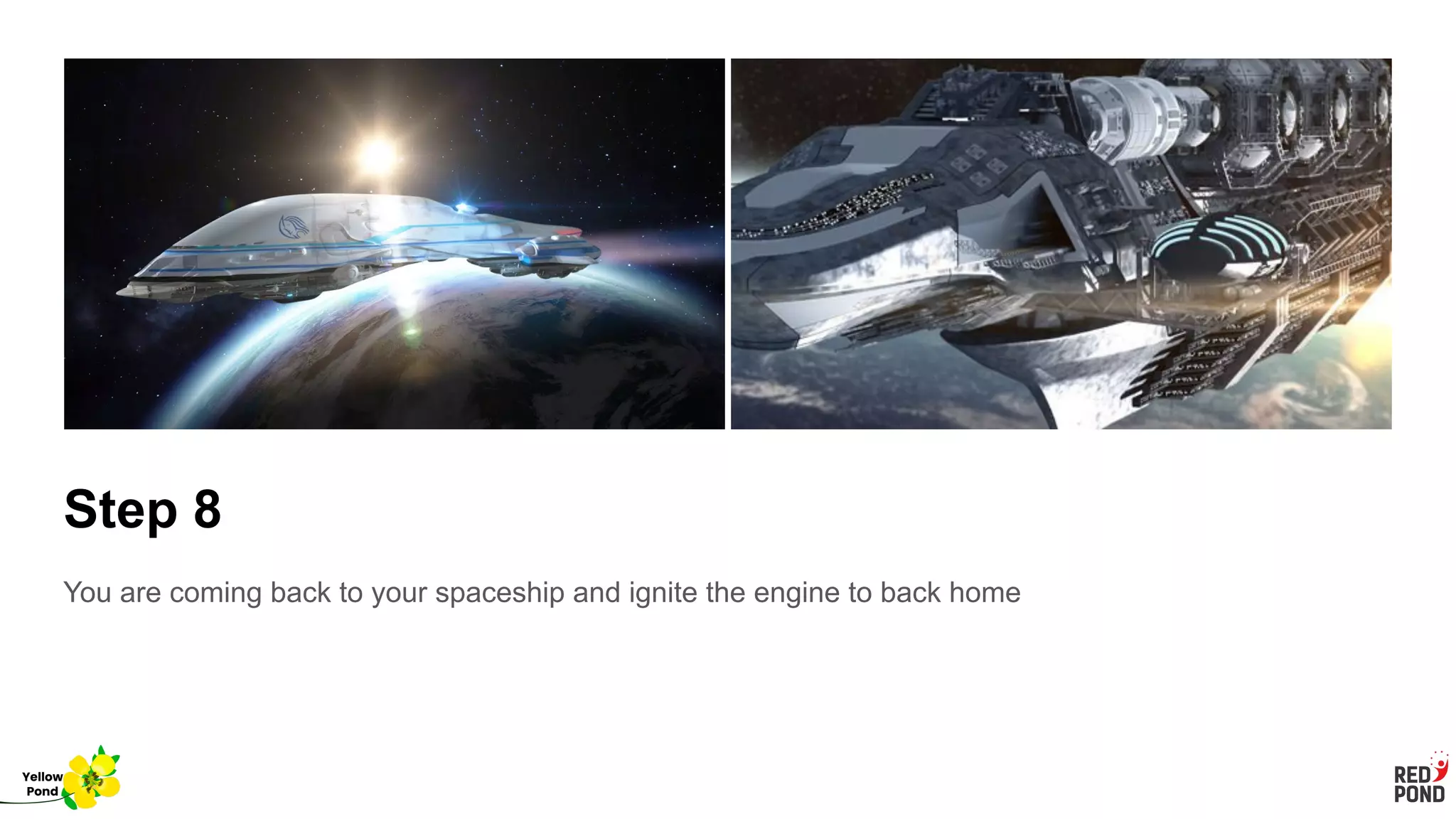Step 8
You are coming back to your spaceship and ignite the engine to back home
Yellow
Pond
 