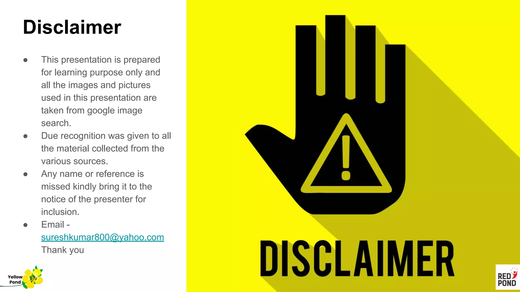 Disclaimer
● This presentation is prepared
for learning purpose only and
all the images and pictures
used in this presentation are
taken from google image
search.
● Due recognition was given to all
the material collected from the
various sources.
● Any name or reference is
missed kindly bring it to the
notice of the presenter for
inclusion.
● Email -
sureshkumar800@yahoo.com
Thank you
Yellow
Pond
 