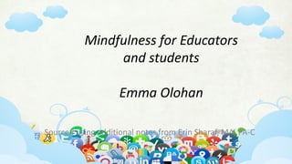Sourced using additional notes from Erin Sharaf, MA, PA-C
Mindfulness for Educators
and students
Emma Olohan
 