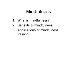 Mindfulness
1. What is mindfulness?
2. Benefits of mindfulness
3. Applications of mindfulness
   training
 