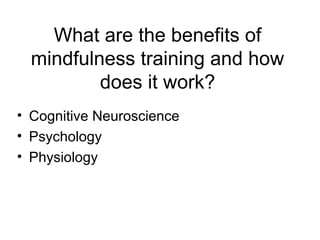 What are the benefits of
  mindfulness training and how
          does it work?
• Cognitive Neuroscience
• Psychology
• Physiology
 