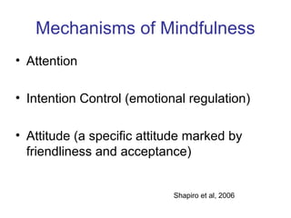 Mechanisms of Mindfulness
• Attention

• Intention Control (emotional regulation)

• Attitude (a specific attitude marked by
  friendliness and acceptance)


                            Shapiro et al, 2006
 
