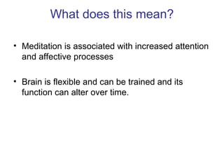 What does this mean?

• Meditation is associated with increased attention
  and affective processes

• Brain is flexible and can be trained and its
  function can alter over time.
 