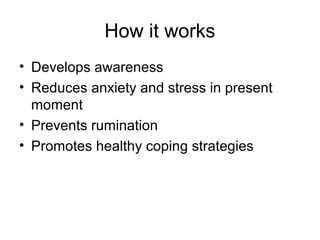 How it works
• Develops awareness
• Reduces anxiety and stress in present
  moment
• Prevents rumination
• Promotes healthy coping strategies
 