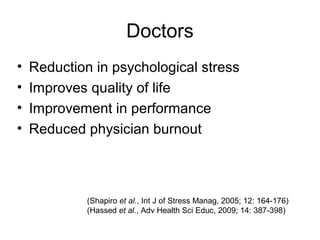 Doctors
•   Reduction in psychological stress
•   Improves quality of life
•   Improvement in performance
•   Reduced physician burnout



             (Shapiro et al., Int J of Stress Manag, 2005; 12: 164-176)
             (Hassed et al., Adv Health Sci Educ, 2009; 14: 387-398)
 
