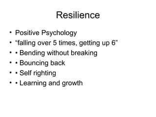 Resilience
•   Positive Psychology
•   “falling over 5 times, getting up 6”
•   • Bending without breaking
•   • Bouncing back
•   • Self righting
•   • Learning and growth
 