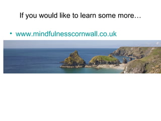 If you would like to learn some more…

• www.mindfulnesscornwall.co.uk
 