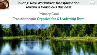 Pillar 7: New Workplace Transformation
Toward a Conscious Business
Primary Goal
Transform your Organization & Leadership T...