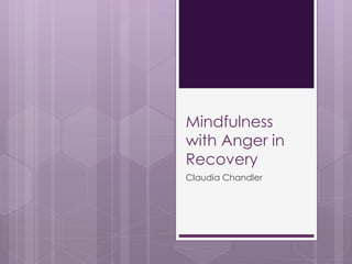 Mindfulness
with Anger in
Recovery
Claudia Chandler
 