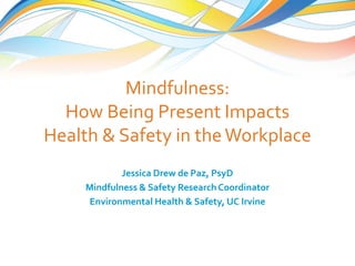 Mindfulness: How Being Present Impacts Health & Safety in the Workplace 
Jessica Drew de Paz, PsyD 
Mindfulness & Safety Research Coordinator 
Environmental Health & Safety, UC Irvine  