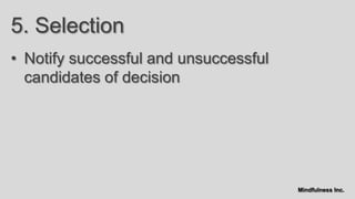 5. Selection
• Notify successful and unsuccessful
  candidates of decision




                                       Mindfulness Inc.
 