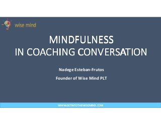 MINDFULNESSMINDFULNESSMINDFULNESSMINDFULNESS
IN COACHING CONVERSATIONIN COACHING CONVERSATIONIN COACHING CONVERSATIONIN COACHING CONVERSATION
WWW.GETINTOTHEWISEMIND.COM
Nadege Esteban-Frutos
Founder of Wise Mind PLT
 