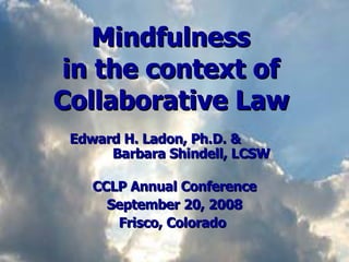 Mindfulness  in the context of  Collaborative Law   Edward H. Ladon, Ph.D. &   Barbara Shindell, LCSW CCLP Annual Conference September 20, 2008 Frisco, Colorado   