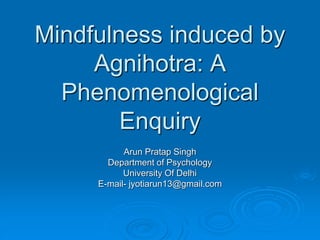 Mindfulness induced by
Agnihotra: A
Phenomenological
Enquiry
Arun Pratap Singh
Department of Psychology
University Of Delhi
E-mail- jyotiarun13@gmail.com
 