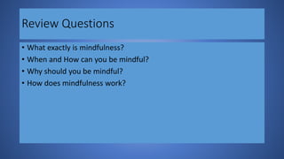 Review Questions
• What exactly is mindfulness?
• When and How can you be mindful?
• Why should you be mindful?
• How does mindfulness work?
 