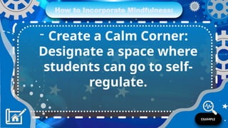 How to Incorporate Mindfulness:
- Create a Calm Corner:
Designate a space where
students can go to self-
regulate.
EXAMPLE
 