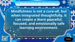 Mindfulness in the Classroom
- Mindfulness is not a cure-all, but
when integrated thoughtfully, it
can create a more peaceful,
focused, and emotionally safe
learning environment.
EXAMPLE
 