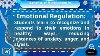 Benefits of Mindfulness in
Education:
- Emotional Regulation:
- Students learn to recognize and
respond to their emotions in
healthy ways, reducing
instances of anxiety, anger, and
stress.
EXAMPLE
 