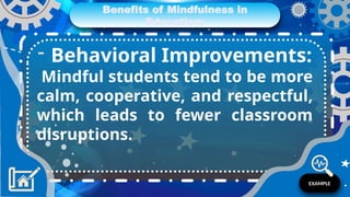 Benefits of Mindfulness in
Education:
- Behavioral Improvements:
Mindful students tend to be more
calm, cooperative, and respectful,
which leads to fewer classroom
disruptions.
EXAMPLE
 