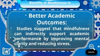 Benefits of Mindfulness in
Education:
- Better Academic
Outcomes:
- Studies suggest that mindfulness
can indirectly support academic
performance by improving mental
clarity and reducing stress.
EXAMPLE
 