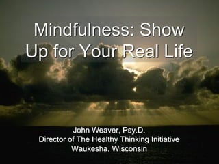Mindfulness: Show
Up for Your Real Life



           John Weaver, Psy.D.
 Director of The Healthy Thinking Initiative
           Waukesha, Wisconsin
 