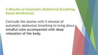 5 Minutes of Automatic Abdominal Breathing-
Based Mindfulness
Conclude the session with 5 minutes of
automatic abdominal breathing to bring about
mindful calm accompanied with deep
relaxation of the body.
 