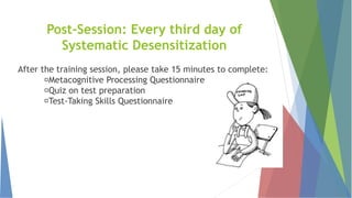 Post-Session: Every third day of
Systematic Desensitization
After the training session, please take 15 minutes to complete:
Metacognitive Processing Questionnaire
Quiz on test preparation
Test-Taking Skills Questionnaire
 