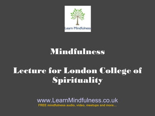 Mindfulness Lecture for London College of Spirituality www.LearnMindfulness.co.uk FREE mindfulness audio, video, meetups and more… 