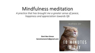 Mindfulness meditation 
A practice that has brought me a greater sense of peace, 
happiness and appreciation towards life 
Omri Ben Simon 
bensimonomri1@gmail.com 
 