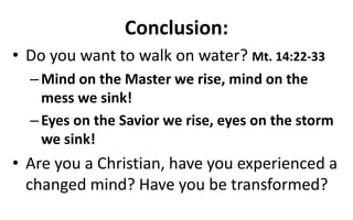 Conclusion:
• Do you want to walk on water? Mt. 14:22-33
–Mind on the Master we rise, mind on the
mess we sink!
–Eyes on the Savior we rise, eyes on the storm
we sink!
• Are you a Christian, have you experienced a
changed mind? Have you be transformed?
 