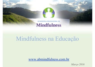 Mindfulness na Educação
www.abmindfulness.com.br
Março 2016
 