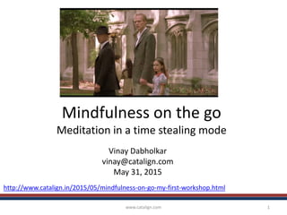 Mindfulness on the go
Meditation in a time stealing mode
Vinay Dabholkar
vinay@catalign.com
May 31, 2015
www.catalign.com 1
http://www.catalign.in/2015/05/mindfulness-on-go-my-first-workshop.html
 