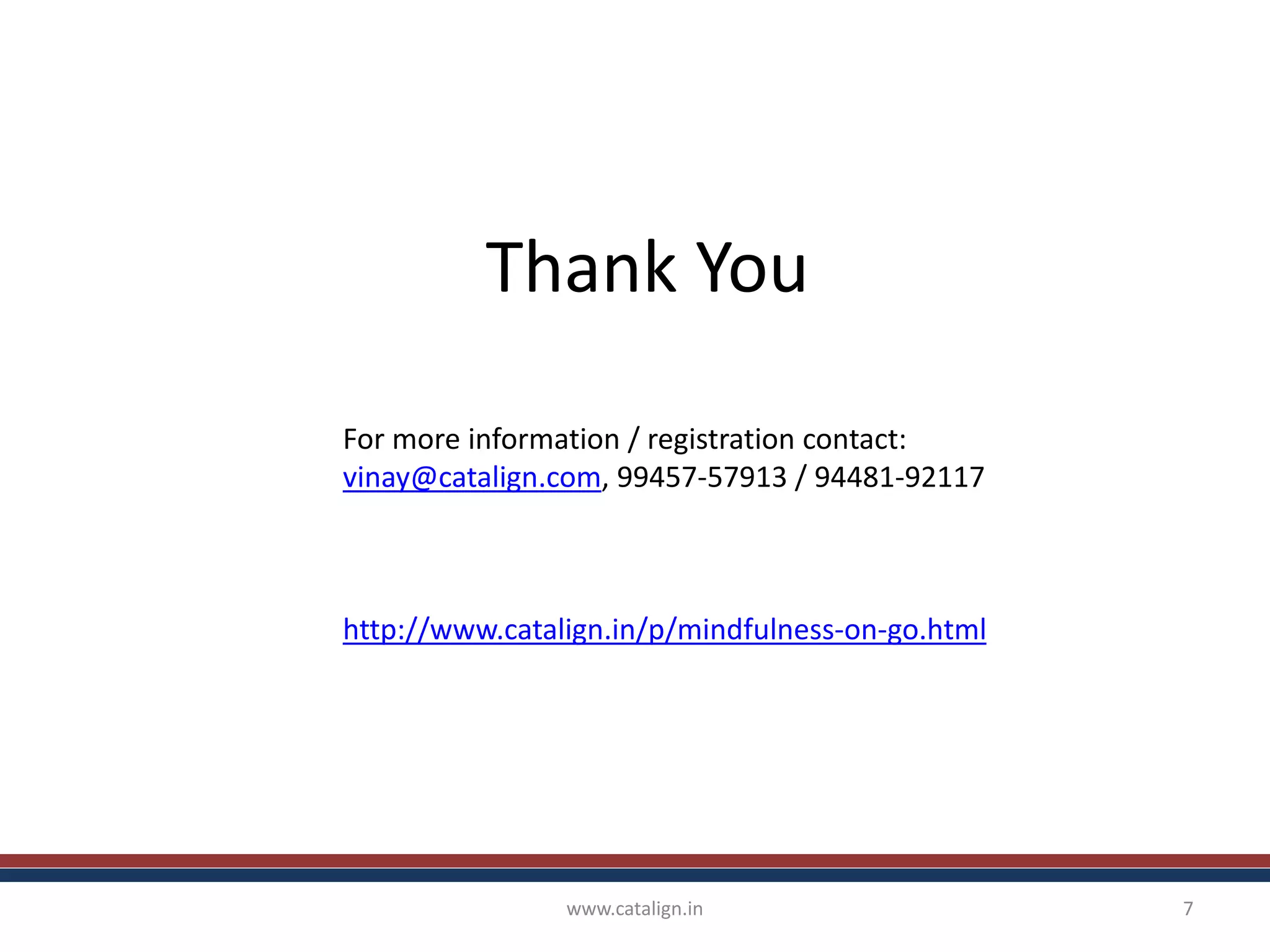 Thank You
www.catalign.in 7
For more information / registration contact:
vinay@catalign.com, 99457-57913 / 94481-92117
http://www.catalign.in/p/mindfulness-on-go.html
 